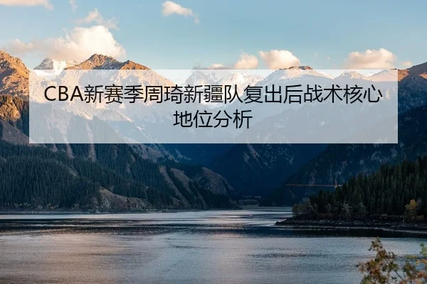 CBA新赛季周琦新疆队复出后战术核心地位分析 - weidesports
